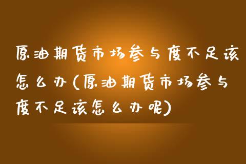原油期货市场参与度不足该怎么办(原油期货市场参与度不足该怎么办呢)_https://www.zghnxxa.com_黄金期货_第1张