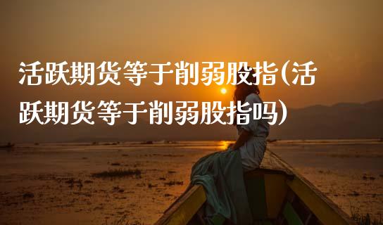 活跃期货等于削弱股指(活跃期货等于削弱股指吗)_https://www.zghnxxa.com_内盘期货_第1张