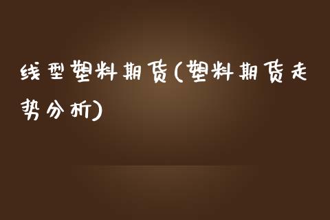 线型塑料期货(塑料期货走势分析)_https://www.zghnxxa.com_黄金期货_第1张