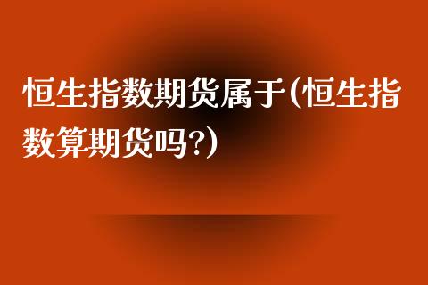 恒生指数期货属于(恒生指数算期货吗?)_https://www.zghnxxa.com_国际期货_第1张