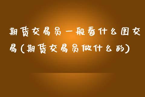 期货交易员一般看什么图交易(期货交易员做什么的)_https://www.zghnxxa.com_期货直播室_第1张