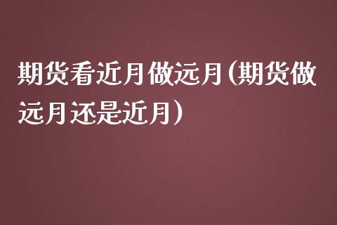期货看近月做远月(期货做远月还是近月)_https://www.zghnxxa.com_内盘期货_第1张