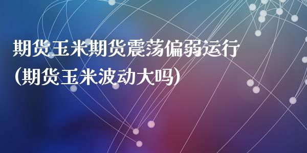 期货玉米期货震荡偏弱运行(期货玉米波动大吗)_https://www.zghnxxa.com_期货直播室_第1张