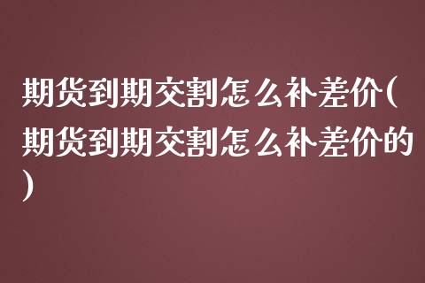 期货到期交割怎么补差价(期货到期交割怎么补差价的)_内盘期货_第1张_期货直播室 期货到期交割怎么补差价(期货到期交割怎么补差价的)_https://www.zghnxxa.com_内盘期货_第1张