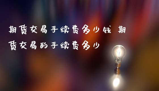 期货交易手续费多少钱 期货交易的手续费多少_https://www.zghnxxa.com_期货直播室_第1张