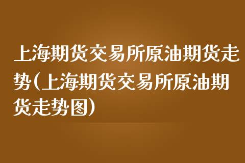 上海期货交易所原油期货走势(上海期货交易所原油期货走势图)_https://www.zghnxxa.com_期货直播室_第1张