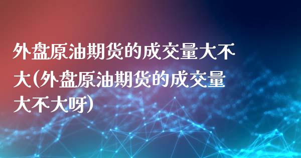 外盘原油期货的成交量大不大(外盘原油期货的成交量大不大呀)_https://www.zghnxxa.com_内盘期货_第1张