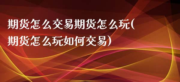 期货怎么交易期货怎么玩(期货怎么玩如何交易)_国际期货_第1张_期货直播室 期货怎么交易期货怎么玩(期货怎么玩如何交易)_https://www.zghnxxa.com_国际期货_第1张