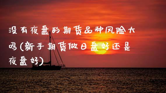 没有夜盘的期货品种风险大吗(新手期货做日盘好还是夜盘好)_国际期货_第1张_期货直播室 没有夜盘的期货品种风险大吗(新手期货做日盘好还是夜盘好)_https://www.zghnxxa.com_国际期货_第1张
