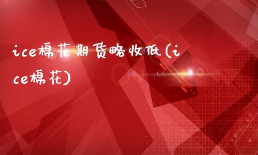 ice棉花期货略收低(ice棉花)_黄金期货_第1张_期货直播室 ice棉花期货略收低(ice棉花)_https://www.zghnxxa.com_黄金期货_第1张