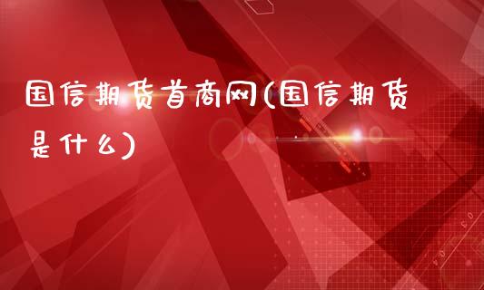 国信期货首商网(国信期货是什么)_https://www.zghnxxa.com_国际期货_第1张