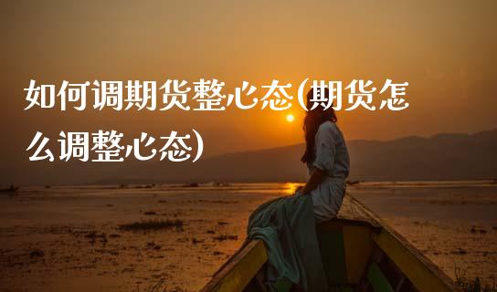 如何调期货整心态(期货怎么调整心态)_https://www.zghnxxa.com_国际期货_第1张
