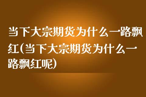 当下大宗期货为什么一路飘红(当下大宗期货为什么一路飘红呢)_https://www.zghnxxa.com_黄金期货_第1张
