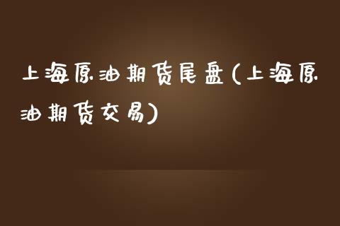 上海原油期货尾盘(上海原油期货交易)_https://www.zghnxxa.com_国际期货_第1张