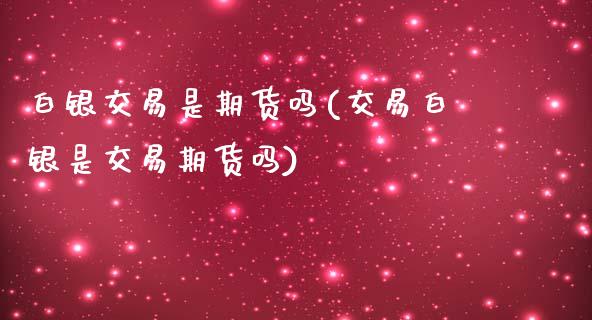 白银交易是期货吗(交易白银是交易期货吗)_https://www.zghnxxa.com_黄金期货_第1张