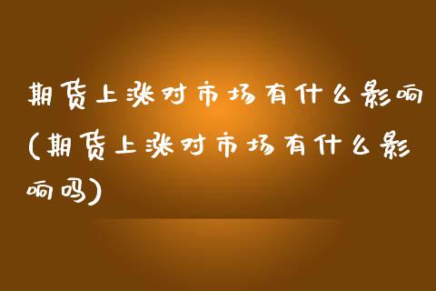 期货上涨对市场有什么影响(期货上涨对市场有什么影响吗)_https://www.zghnxxa.com_国际期货_第1张