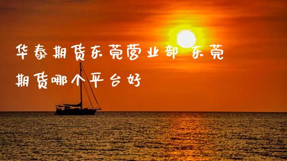华泰期货东莞营业部 东莞期货哪个平台好_https://www.zghnxxa.com_内盘期货_第1张