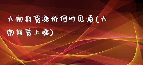 大宗期货涨价何时见顶(大宗期货上涨)_黄金期货_第1张_期货直播室 大宗期货涨价何时见顶(大宗期货上涨)_https://www.zghnxxa.com_黄金期货_第1张
