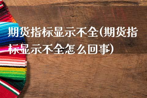 期货指标显示不全(期货指标显示不全怎么回事)_https://www.zghnxxa.com_内盘期货_第1张