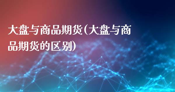 大盘与商品期货(大盘与商品期货的区别)_国际期货_第1张_期货直播室 大盘与商品期货(大盘与商品期货的区别)_https://www.zghnxxa.com_国际期货_第1张