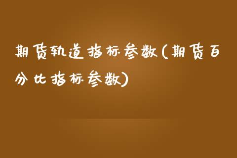 期货轨道指标参数(期货百分比指标参数)_国际期货_第1张_期货直播室 期货轨道指标参数(期货百分比指标参数)_https://www.zghnxxa.com_国际期货_第1张