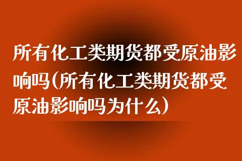 所有化工类期货都受原油影响吗(所有化工类期货都受原油影响吗为什么)_https://www.zghnxxa.com_黄金期货_第1张