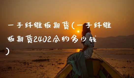 一手纤维板期货(一手纤维板期货2402合约多少钱)_期货直播室_第1张_期货直播室 一手纤维板期货(一手纤维板期货2402合约多少钱)_https://www.zghnxxa.com_期货直播室_第1张