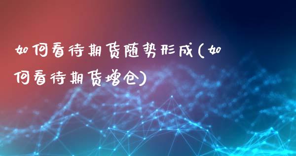 如何看待期货随势形成(如何看待期货增仓)_https://www.zghnxxa.com_期货直播室_第1张