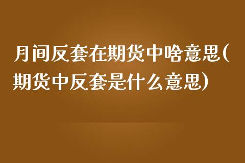 月间反套在期货中啥意思(期货中反套是什么意思)_黄金期货_第1张_期货直播室 月间反套在期货中啥意思(期货中反套是什么意思)_https://www.zghnxxa.com_黄金期货_第1张