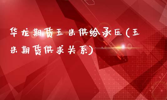 华龙期货玉米供给承压(玉米期货供求关系)_https://www.zghnxxa.com_期货直播室_第1张