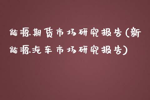 能源期货市场研究报告(新能源汽车市场研究报告)_https://www.zghnxxa.com_内盘期货_第1张