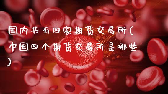 国内共有四家期货交易所(中国四个期货交易所是哪些)_https://www.zghnxxa.com_期货直播室_第1张