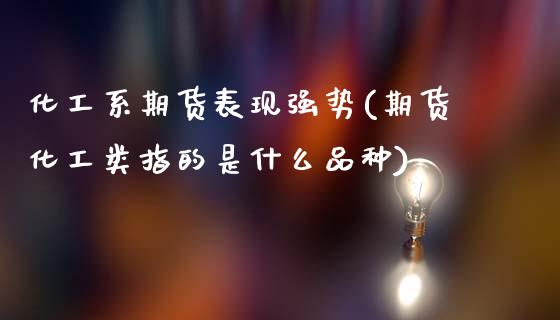 化工系期货表现强势(期货化工类指的是什么品种)_内盘期货_第1张_期货直播室 化工系期货表现强势(期货化工类指的是什么品种)_https://www.zghnxxa.com_内盘期货_第1张