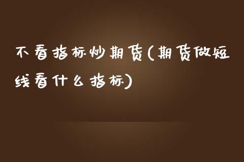 不看指标炒期货(期货做短线看什么指标)_https://www.zghnxxa.com_期货直播室_第1张