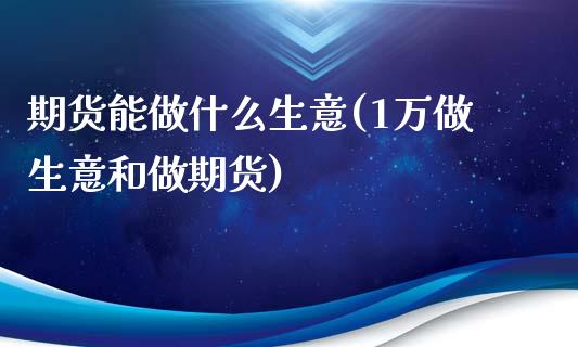 期货能做什么生意(1万做生意和做期货)_https://www.zghnxxa.com_国际期货_第1张