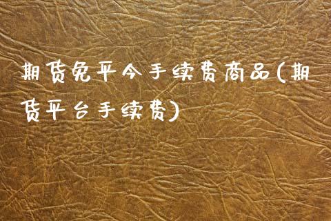 期货免平今手续费商品(期货平台手续费)_黄金期货_第1张_期货直播室 期货免平今手续费商品(期货平台手续费)_https://www.zghnxxa.com_黄金期货_第1张