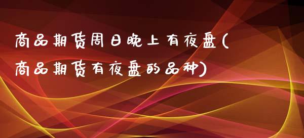 商品期货周日晚上有夜盘(商品期货有夜盘的品种)_https://www.zghnxxa.com_黄金期货_第1张