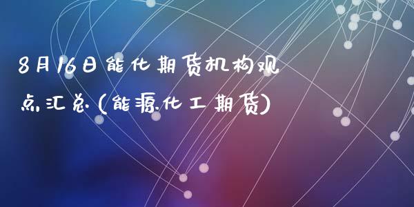 8月16日能化期货机构观点汇总(能源化工期货)_内盘期货_第1张_期货直播室 8月16日能化期货机构观点汇总(能源化工期货)_https://www.zghnxxa.com_内盘期货_第1张
