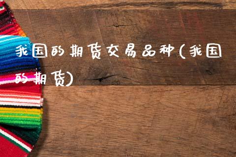 我国的期货交易品种(我国的期货)_期货直播室_第1张_期货直播室 我国的期货交易品种(我国的期货)_https://www.zghnxxa.com_期货直播室_第1张