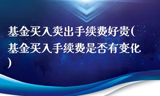 基金买入卖出手续费好贵(基金买入手续费是否有变化)_https://www.zghnxxa.com_国际期货_第1张