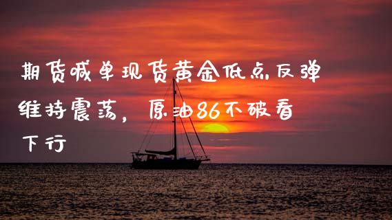 期货喊单现货黄金低点反弹维持震荡，原油86不破看下行_https://www.zghnxxa.com_黄金期货_第1张
