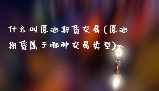 什么叫原油期货交易(原油期货属于哪种交易类型)_https://www.zghnxxa.com_黄金期货_第1张