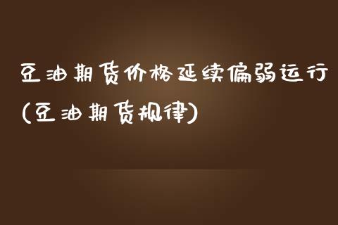 豆油期货价格延续偏弱运行(豆油期货规律)_国际期货_第1张_期货直播室 豆油期货价格延续偏弱运行(豆油期货规律)_https://www.zghnxxa.com_国际期货_第1张