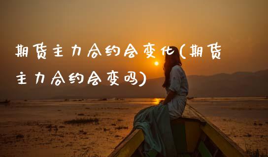期货主力合约会变化(期货主力合约会变吗)_黄金期货_第1张_期货直播室 期货主力合约会变化(期货主力合约会变吗)_https://www.zghnxxa.com_黄金期货_第1张