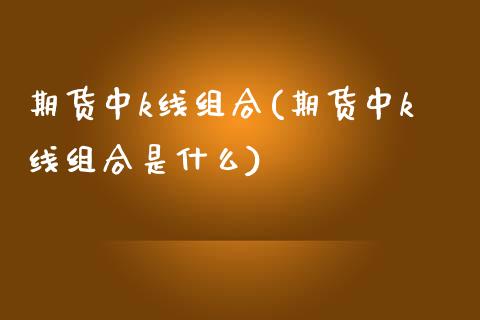 期货中k线组合(期货中k线组合是什么)_国际期货_第1张_期货直播室 期货中k线组合(期货中k线组合是什么)_https://www.zghnxxa.com_国际期货_第1张