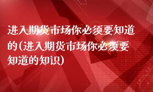 进入期货市场你必须要知道的(进入期货市场你必须要知道的知识)_https://www.zghnxxa.com_内盘期货_第1张