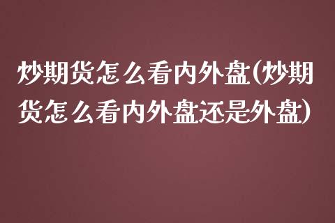 炒期货怎么看内外盘(炒期货怎么看内外盘还是外盘)_黄金期货_第1张_期货直播室 炒期货怎么看内外盘(炒期货怎么看内外盘还是外盘)_https://www.zghnxxa.com_黄金期货_第1张