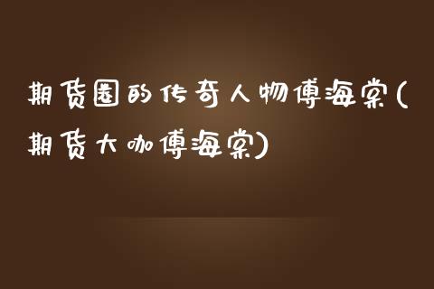 期货圈的传奇人物傅海棠(期货大咖傅海棠)_https://www.zghnxxa.com_期货直播室_第1张