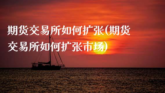 期货交易所如何扩张(期货交易所如何扩张市场)_https://www.zghnxxa.com_期货直播室_第1张