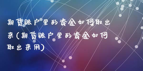 期货账户里的资金如何取出来(期货账户里的资金如何取出来用)_https://www.zghnxxa.com_期货直播室_第1张